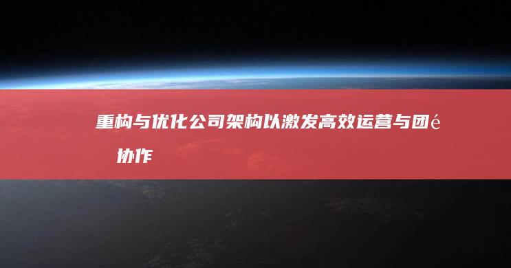 重构与优化公司架构以激发高效运营与团队协作