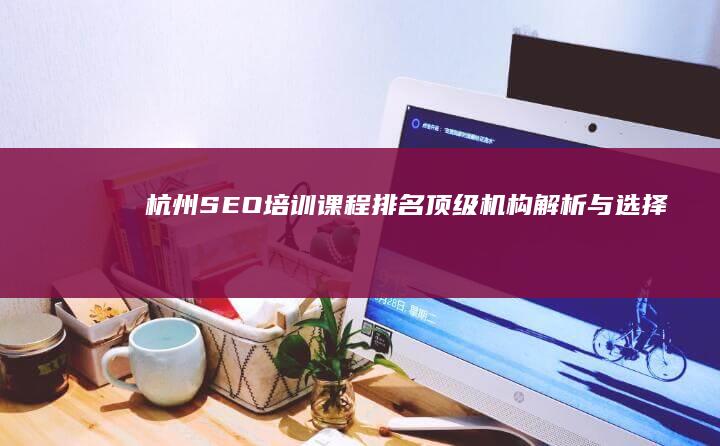 杭州SEO培训课程排名：顶级机构解析与选择指南