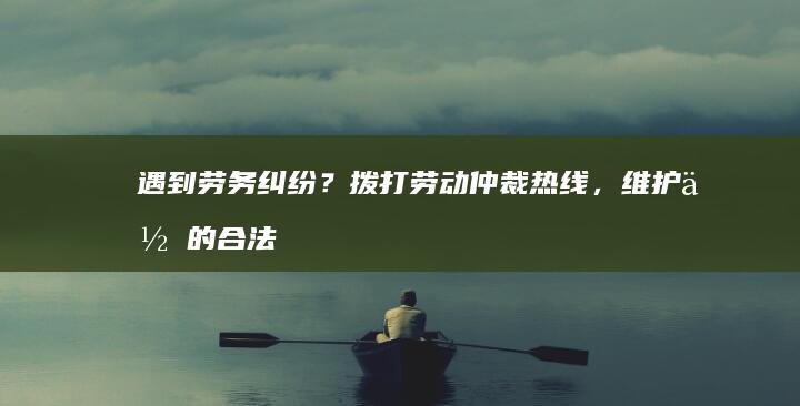 遇到劳务纠纷？拨打劳动仲裁热线，维护你的合法权益