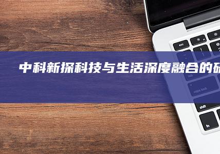 中科新探：科技与生活深度融合的研究路径