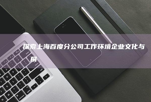 探索上海百度分公司：工作环境、企业文化与发展机遇解析