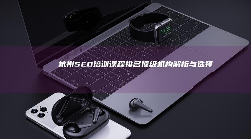 杭州SEO培训课程排名：顶级机构解析与选择指南